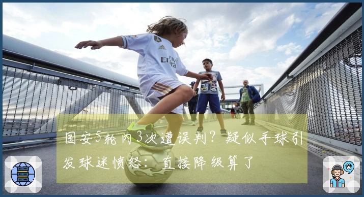 国安5轮内3次遭误判？疑似手球引发球迷愤怒：直接降级算了