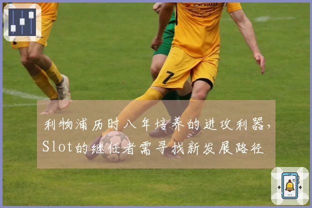 利物浦历时八年培养的进攻利器，Slot的继任者需寻找新发展路径