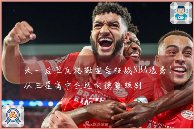 大一后卫瓦格勒宣告征战NBA选秀！从三星高中生迈向德隆级别