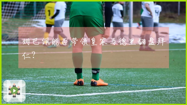 姆巴佩能否带领皇家马德里翻盘拜仁？