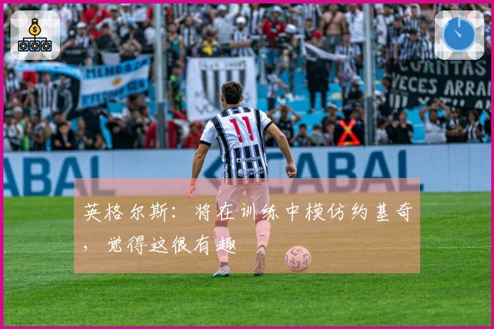 英格尔斯：将在训练中模仿约基奇，觉得这很有趣