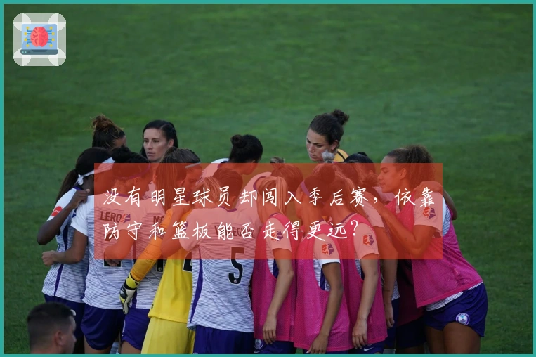 没有明星球员却闯入季后赛，依靠防守和篮板能否走得更远？