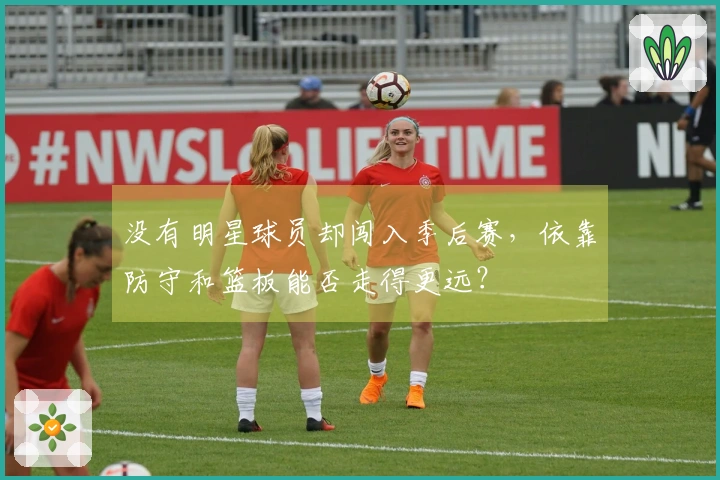 没有明星球员却闯入季后赛，依靠防守和篮板能否走得更远？