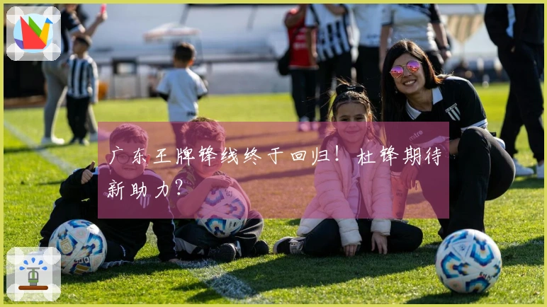 广东王牌锋线终于回归！杜锋期待新助力？