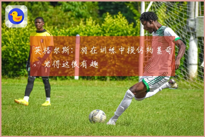 英格尔斯：将在训练中模仿约基奇，觉得这很有趣