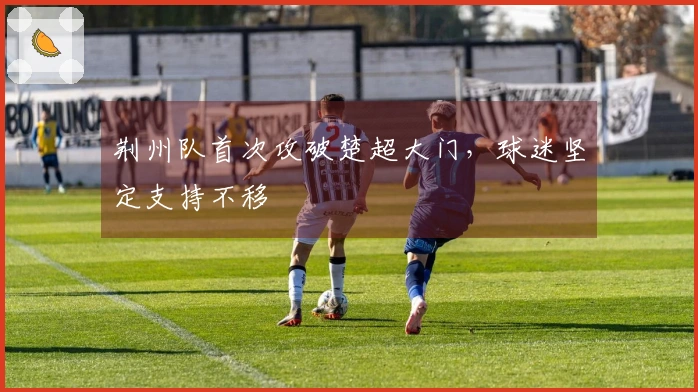 荆州队首次攻破楚超大门，球迷坚定支持不移