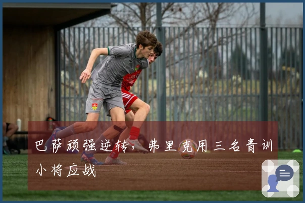 巴萨顽强逆转，弗里克用三名青训小将应战