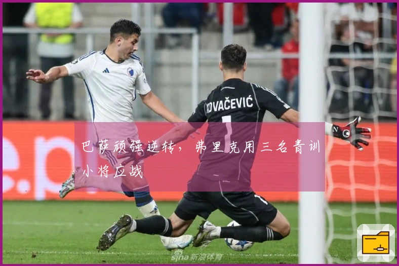 巴萨顽强逆转，弗里克用三名青训小将应战