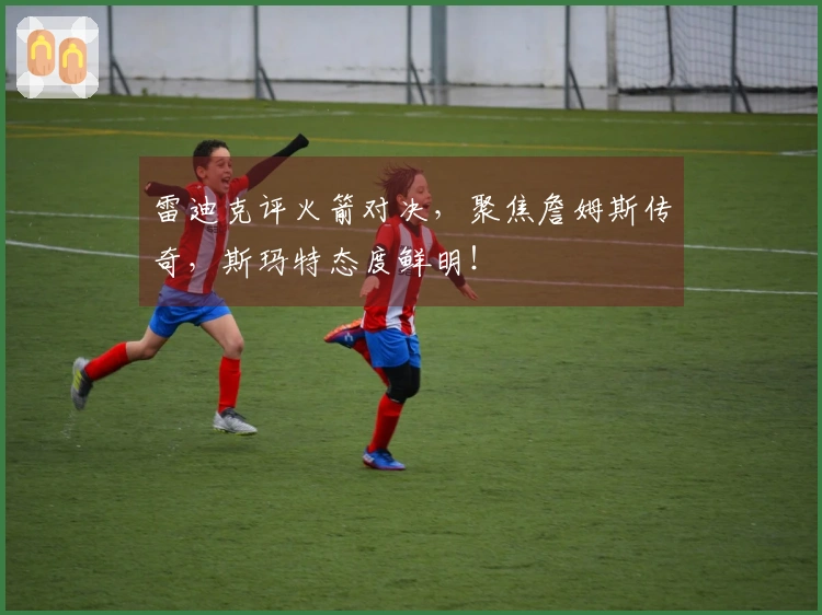 雷迪克评火箭对决，聚焦詹姆斯传奇，斯玛特态度鲜明！