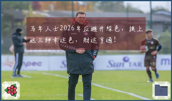 马年人士2026年应避开绿色，换上这三种幸运色，财运亨通！